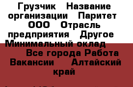 Грузчик › Название организации ­ Паритет, ООО › Отрасль предприятия ­ Другое › Минимальный оклад ­ 22 000 - Все города Работа » Вакансии   . Алтайский край